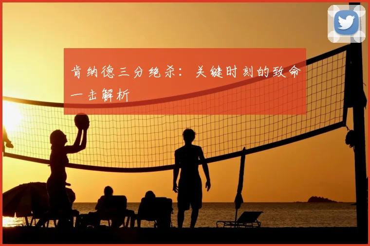 肯纳德三分绝杀：关键时刻的致命一击解析