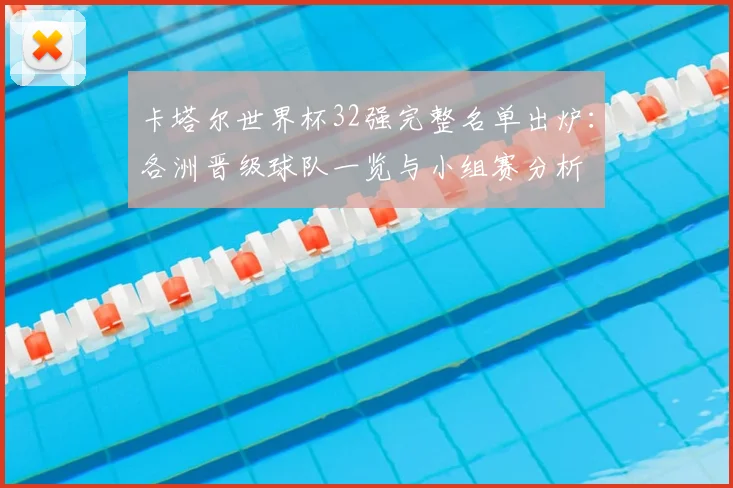 卡塔尔世界杯32强完整名单出炉：各洲晋级球队一览与小组赛分析