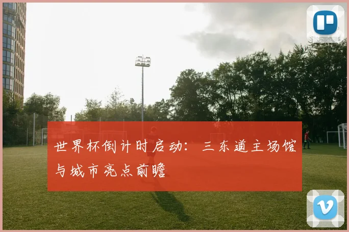 世界杯倒计时启动：三东道主场馆与城市亮点前瞻