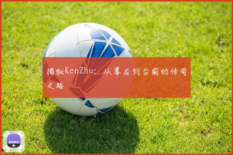 揭秘KenZhu：从幕后到台前的传奇之路