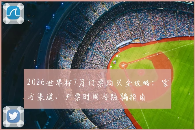 2026世界杯7月门票购买全攻略：官方渠道、开票时间与防骗指南