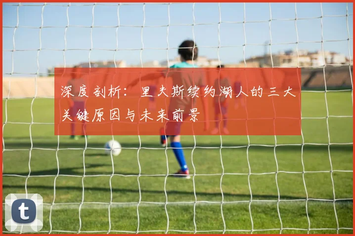 深度剖析：里夫斯续约湖人的三大关键原因与未来前景
