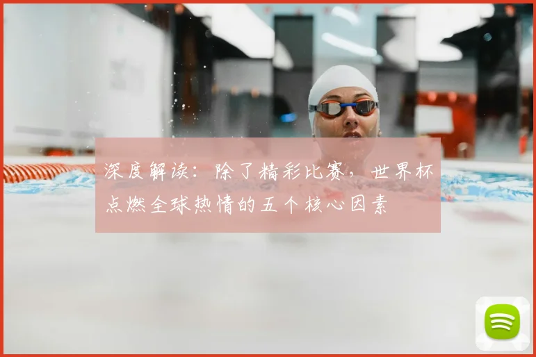 深度解读：除了精彩比赛，世界杯点燃全球热情的五个核心因素