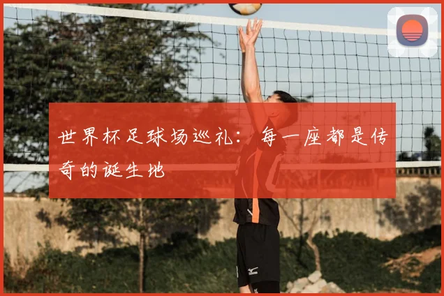 世界杯足球场巡礼：每一座都是传奇的诞生地