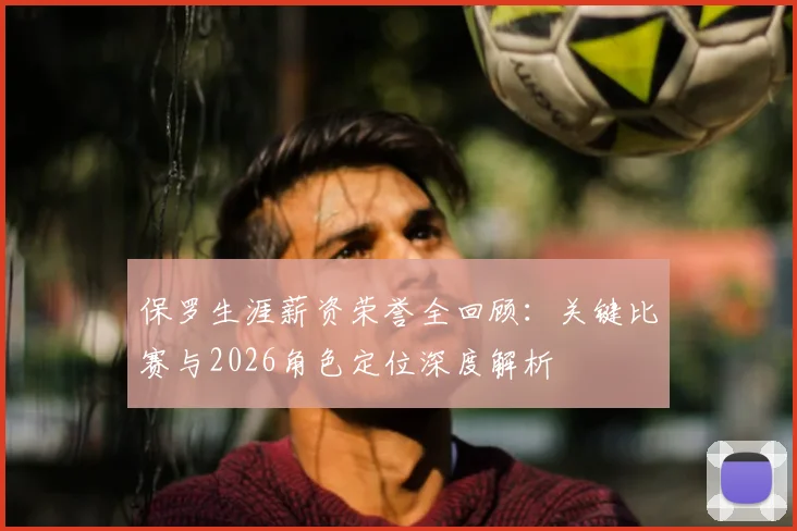 保罗生涯薪资荣誉全回顾：关键比赛与2026角色定位深度解析