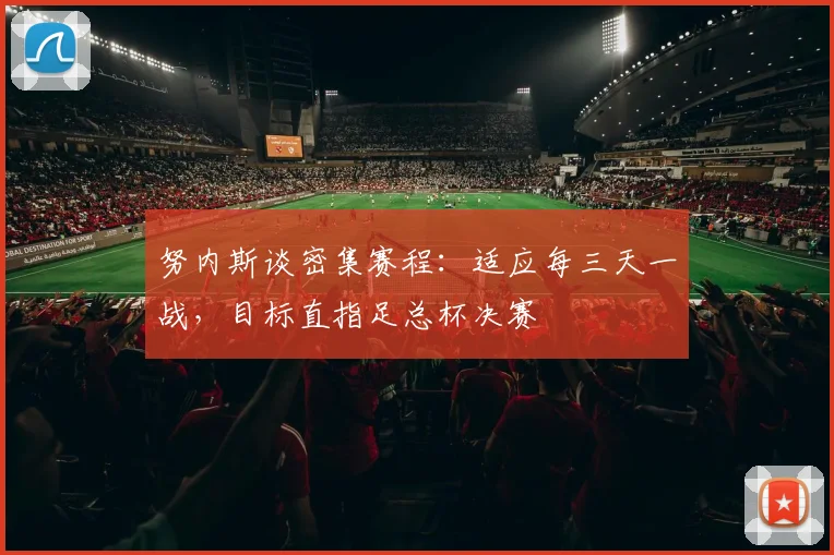 努内斯谈密集赛程：适应每三天一战，目标直指足总杯决赛