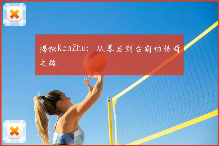 揭秘KenZhu：从幕后到台前的传奇之路