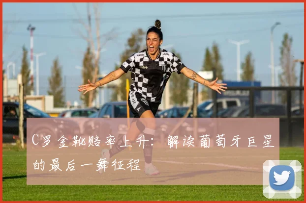 C罗金靴赔率上升：解读葡萄牙巨星的最后一舞征程