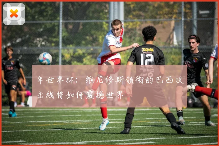 年世界杯:维尼修斯领衔的巴西攻击线将如何震撼世界