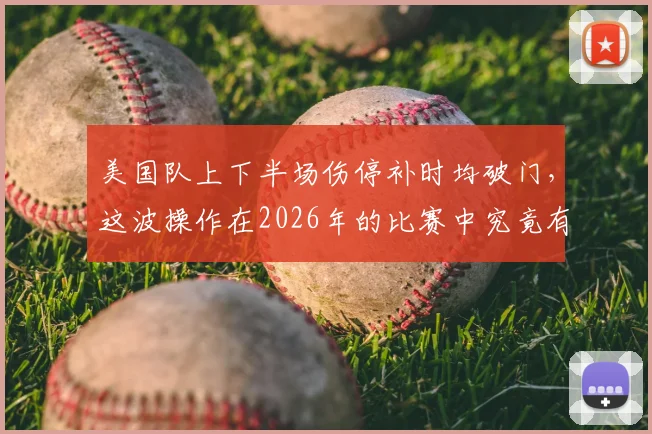 美国队上下半场伤停补时均破门，这波操作在2026年的比赛中究竟有多罕见？具体赛事回顾一览