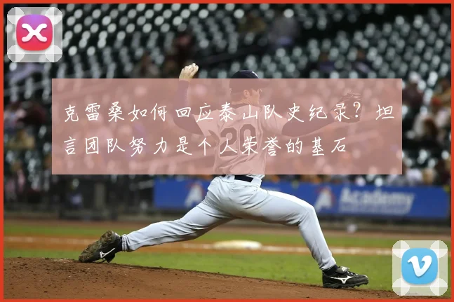 克雷桑如何回应泰山队史纪录？坦言团队努力是个人荣誉的基石