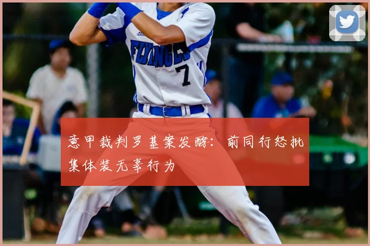 意甲裁判罗基案发酵：前同行怒批集体装无辜行为