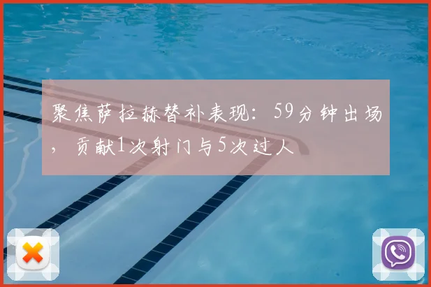 聚焦萨拉赫替补表现：59分钟出场，贡献1次射门与5次过人
