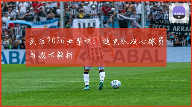 关注2026世界杯：捷克队核心球员与战术解析