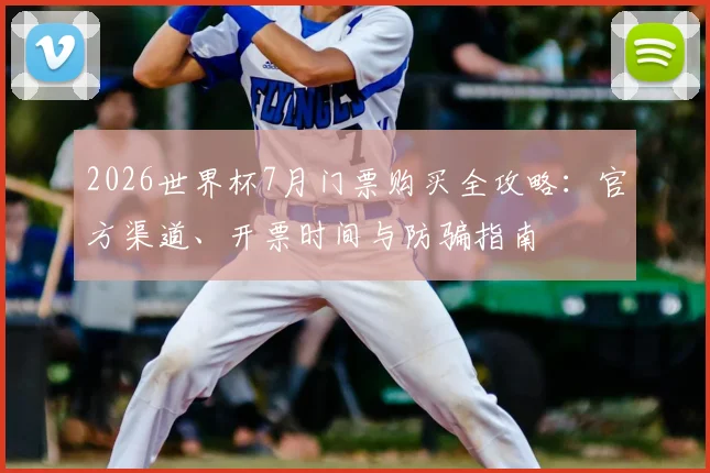 2026世界杯7月门票购买全攻略：官方渠道、开票时间与防骗指南