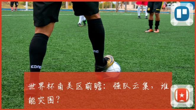 世界杯南美区前瞻:强队云集,谁能突围?