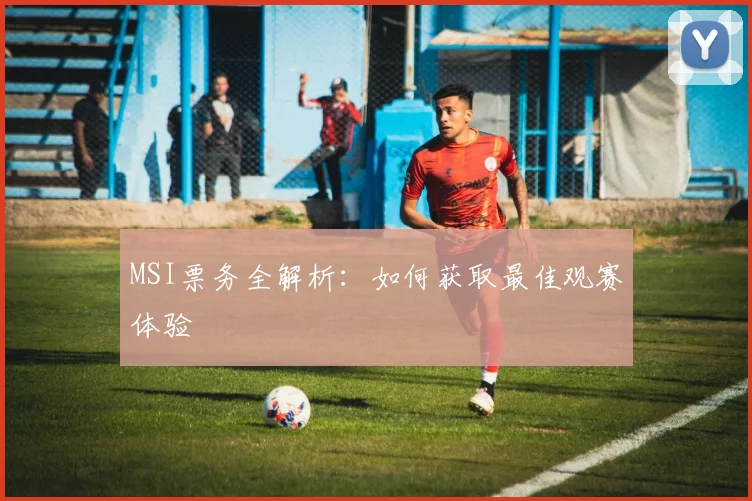 MSI票务全解析:如何获取最佳观赛体验