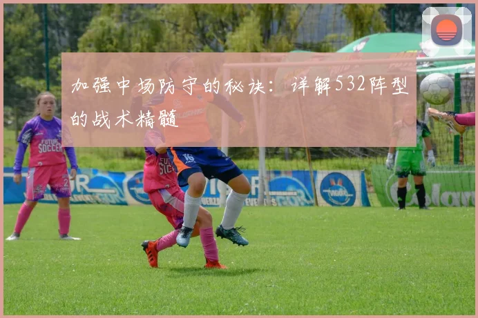 加强中场防守的秘诀：详解532阵型的战术精髓