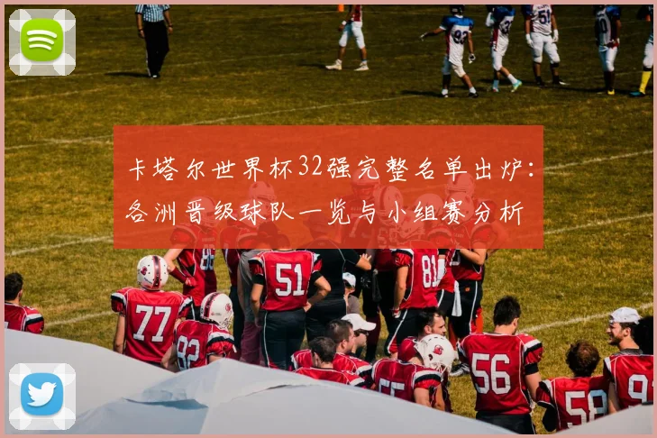 卡塔尔世界杯32强完整名单出炉：各洲晋级球队一览与小组赛分析