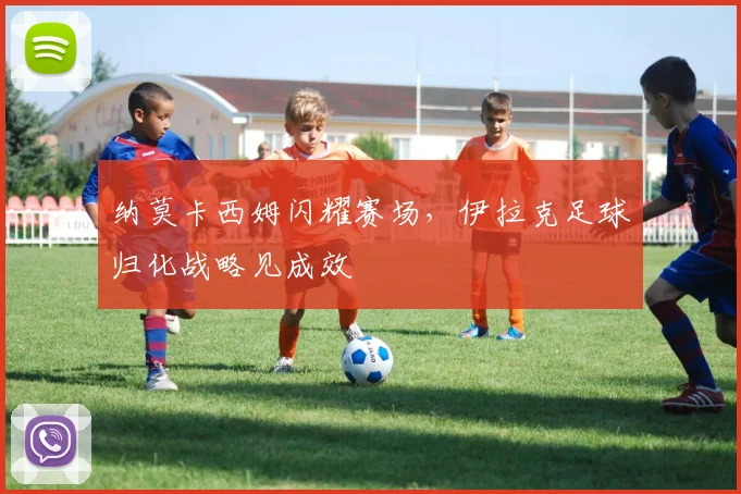 纳莫卡西姆闪耀赛场，伊拉克足球归化战略见成效