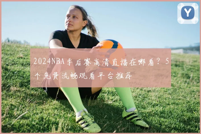 2024NBA季后赛高清直播在哪看？5个免费流畅观看平台推荐