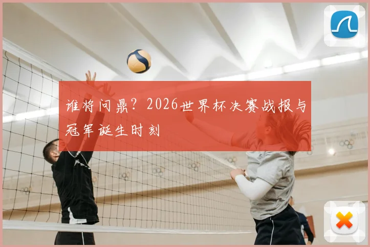 谁将问鼎？2026世界杯决赛战报与冠军诞生时刻