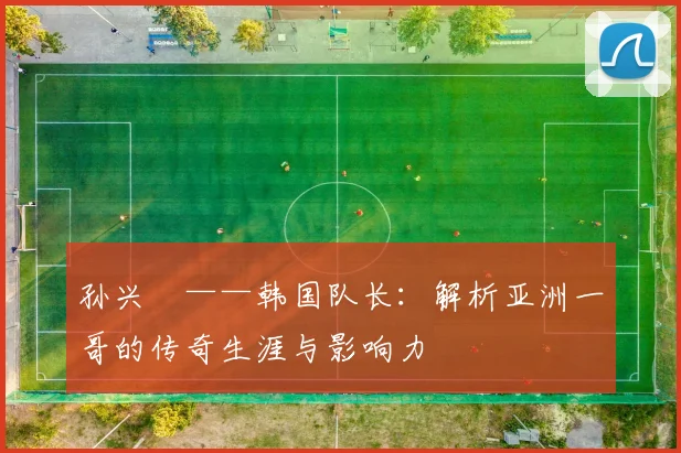 孙兴慜——韩国队长：解析亚洲一哥的传奇生涯与影响力
