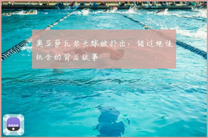 奥亚萨瓦尔头球被扑出，错过绝佳机会的背后故事