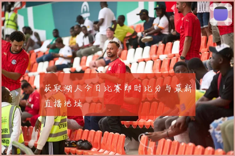 获取湖人今日比赛即时比分与最新直播地址