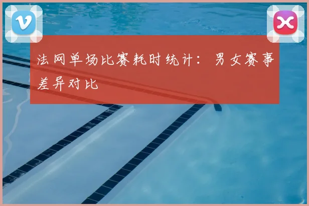 法网单场比赛耗时统计：男女赛事差异对比