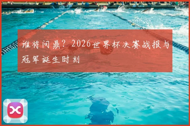 谁将问鼎？2026世界杯决赛战报与冠军诞生时刻