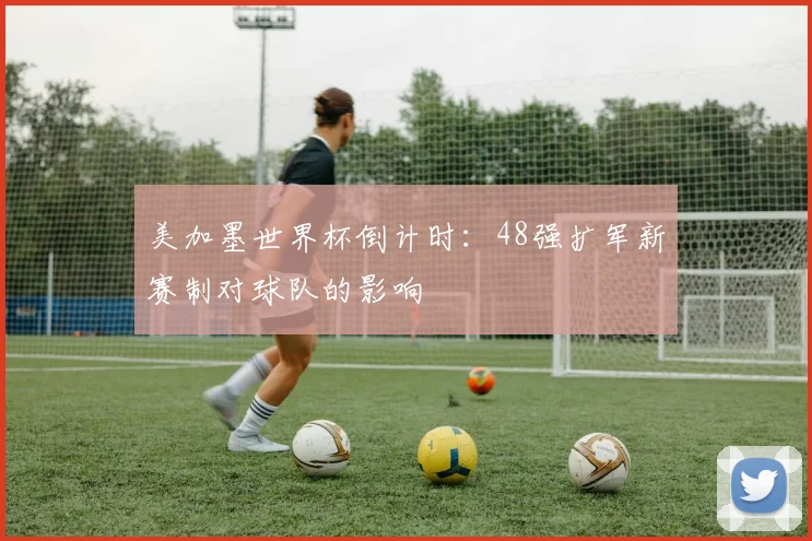 美加墨世界杯倒计时：48强扩军新赛制对球队的影响
