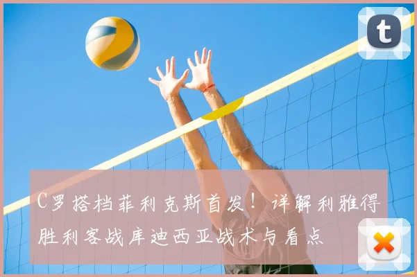 C罗搭档菲利克斯首发！详解利雅得胜利客战库迪西亚战术与看点