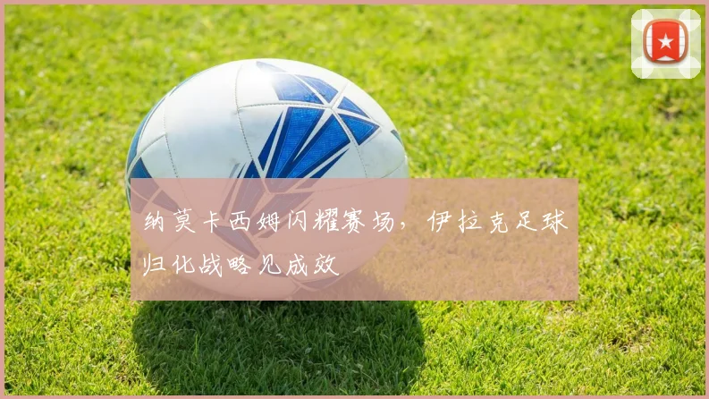 纳莫卡西姆闪耀赛场，伊拉克足球归化战略见成效