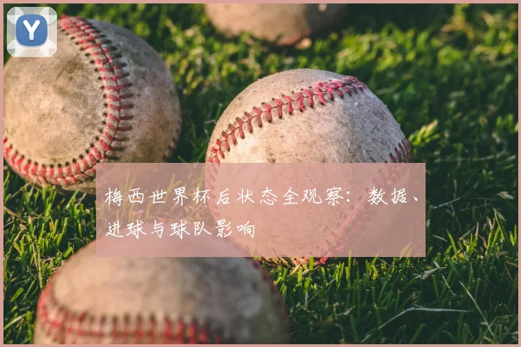 梅西世界杯后状态全观察：数据、进球与球队影响