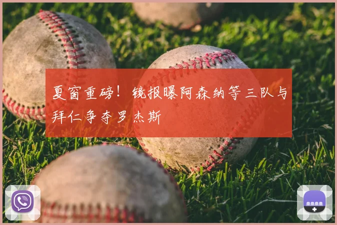 夏窗重磅！镜报曝阿森纳等三队与拜仁争夺罗杰斯