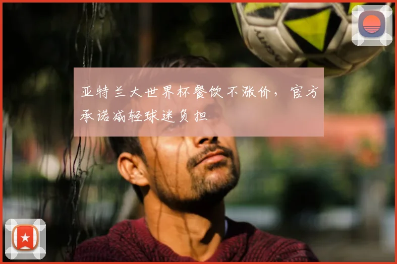 亚特兰大世界杯餐饮不涨价，官方承诺减轻球迷负担