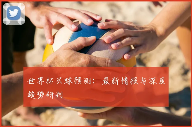 世界杯买球预测：最新情报与深度趋势研判