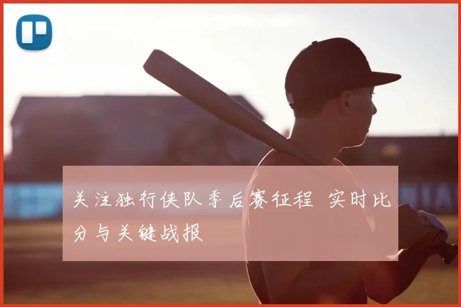 关注独行侠队季后赛征程 实时比分与关键战报