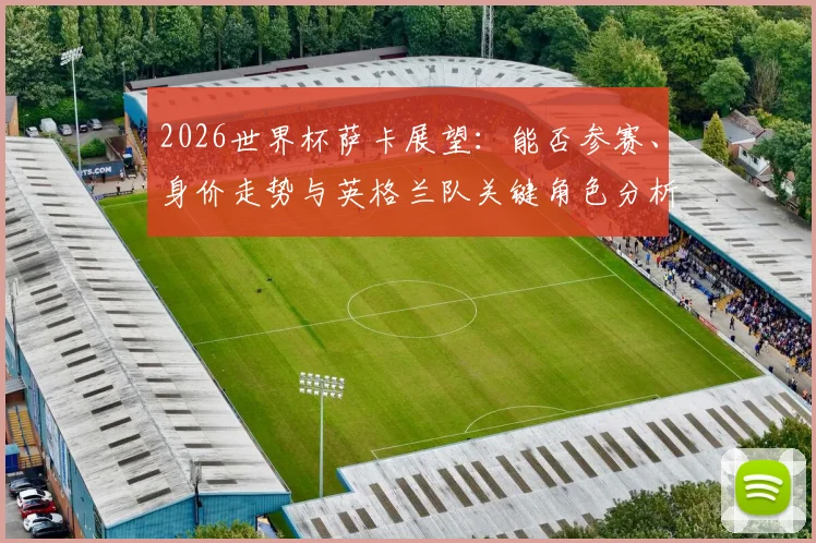 2026世界杯萨卡展望：能否参赛、身价走势与英格兰队关键角色分析