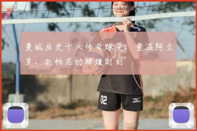 曼城历史十大传奇球星：重温阿圭罗、孔帕尼的辉煌时刻